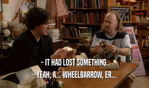 - IT HAD LOST SOMETHING.
 - YEAH, A... WHEELBARROW, ER...
 