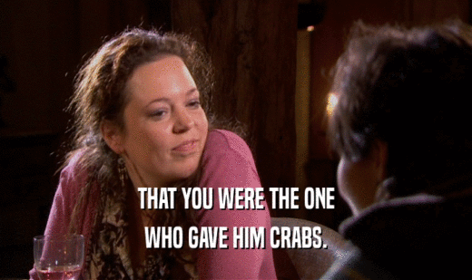 THAT YOU WERE THE ONE WHO GAVE HIM CRABS. 