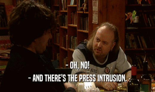 - OH, NO!
 - AND THERE'S THE PRESS INTRUSION.
 