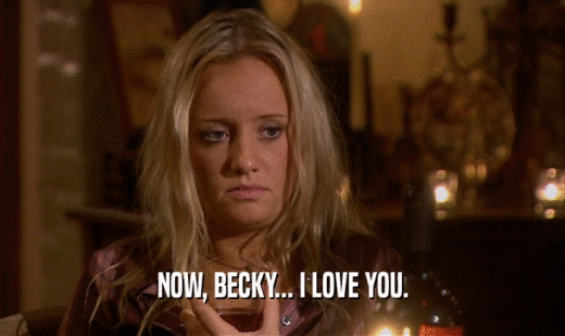 NOW, BECKY... I LOVE YOU.
  