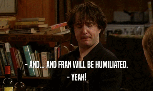 - AND... AND FRAN WILL BE HUMILIATED. - YEAH! 