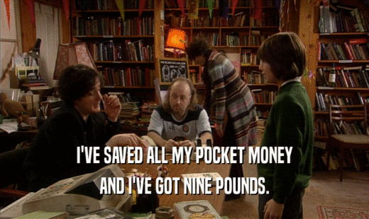I'VE SAVED ALL MY POCKET MONEY AND I'VE GOT NINE POUNDS. 