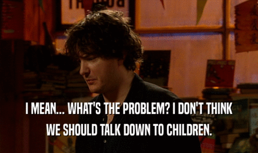 I MEAN... WHAT'S THE PROBLEM? I DON'T THINK WE SHOULD TALK DOWN TO CHILDREN. 