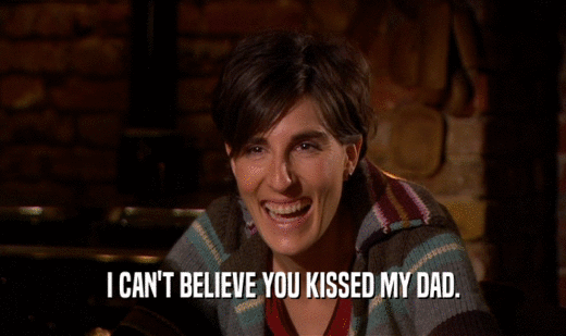 I CAN'T BELIEVE YOU KISSED MY DAD.
  