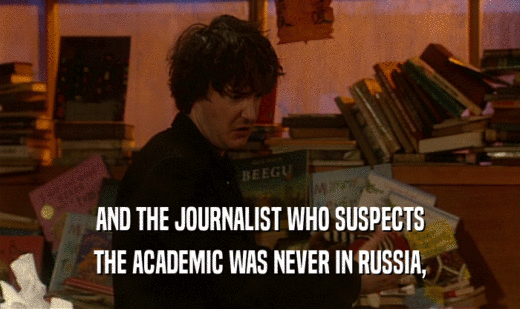 AND THE JOURNALIST WHO SUSPECTS
 THE ACADEMIC WAS NEVER IN RUSSIA,
 