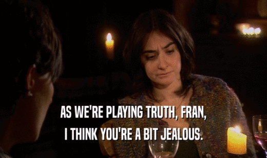 AS WE'RE PLAYING TRUTH, FRAN,
 I THINK YOU'RE A BIT JEALOUS.
 