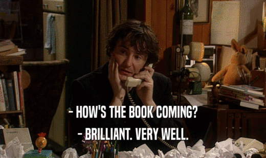- HOW'S THE BOOK COMING?
 - BRILLIANT. VERY WELL.
 