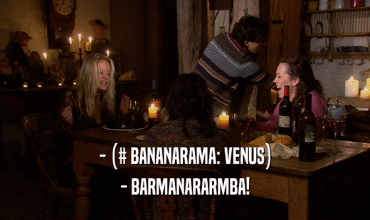 - (# BANANARAMA: VENUS)
 - BARMANARARMBA!
 