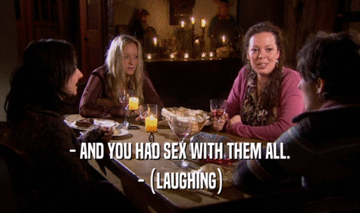 - AND YOU HAD SEX WITH THEM ALL. - (LAUGHING) 