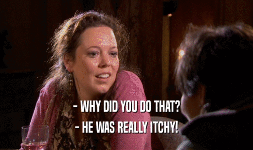 - WHY DID YOU DO THAT? - HE WAS REALLY ITCHY! 
