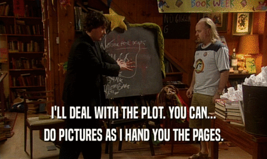 I'LL DEAL WITH THE PLOT. YOU CAN... DO PICTURES AS I HAND YOU THE PAGES. 