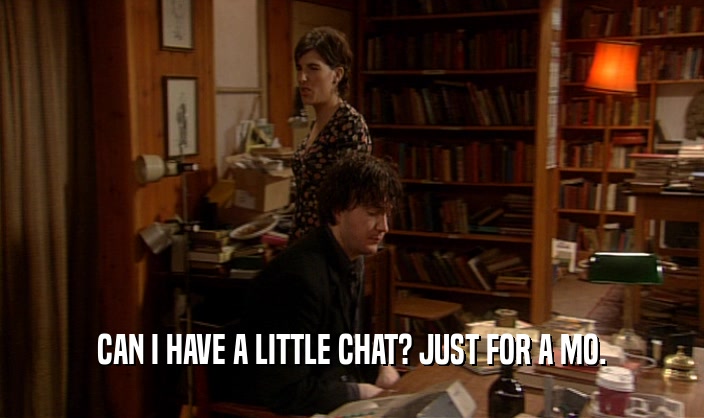 CAN I HAVE A LITTLE CHAT? JUST FOR A MO.  