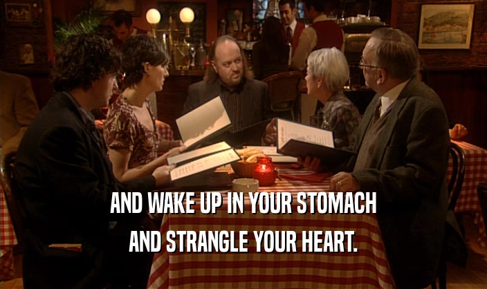 AND WAKE UP IN YOUR STOMACH AND STRANGLE YOUR HEART. 