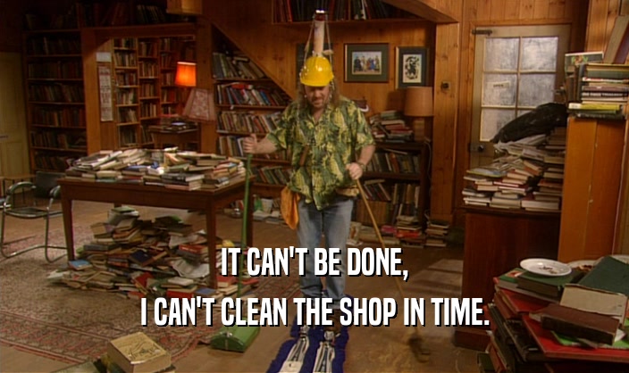 IT CAN'T BE DONE,
 I CAN'T CLEAN THE SHOP IN TIME.
 