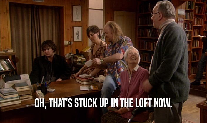 OH, THAT'S STUCK UP IN THE LOFT NOW.  