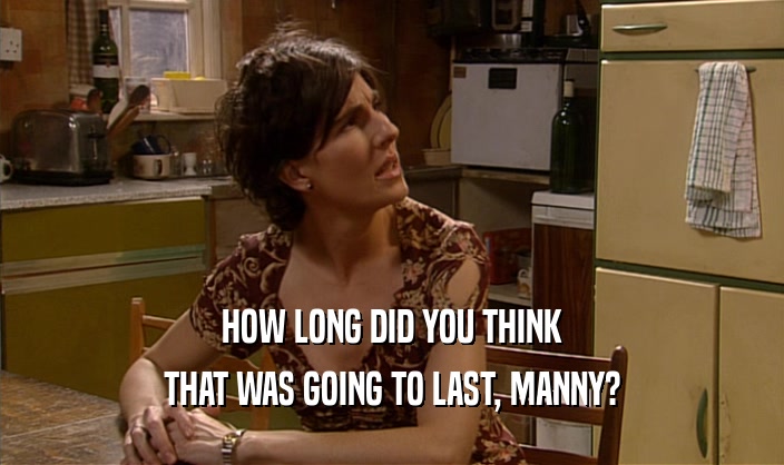 HOW LONG DID YOU THINK THAT WAS GOING TO LAST, MANNY? 