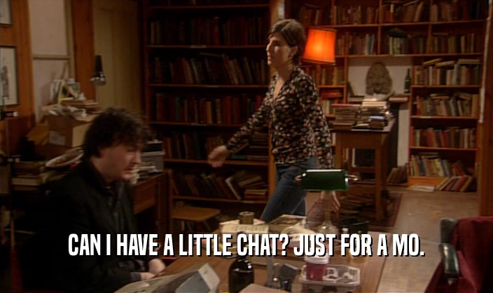 CAN I HAVE A LITTLE CHAT? JUST FOR A MO.  