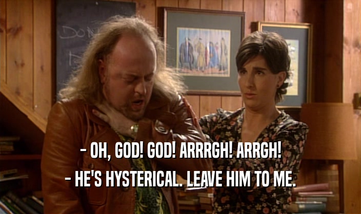 - OH, GOD! GOD! ARRRGH! ARRGH! - HE'S HYSTERICAL. LEAVE HIM TO ME. 