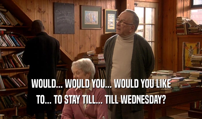 WOULD... WOULD YOU... WOULD YOU LIKE TO... TO STAY TILL... TILL WEDNESDAY? 