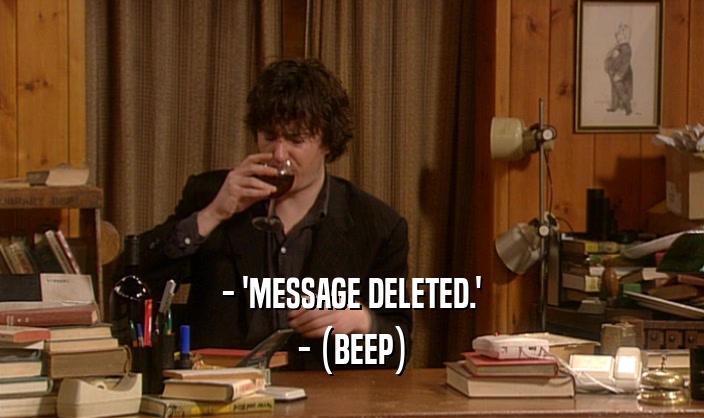 - 'MESSAGE DELETED.'
 - (BEEP)
 
