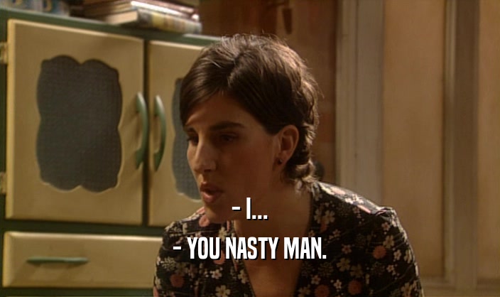 - I... - YOU NASTY MAN. 