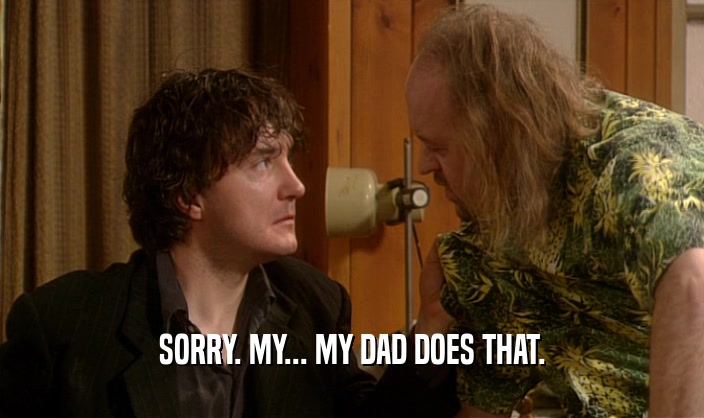 SORRY. MY... MY DAD DOES THAT.  