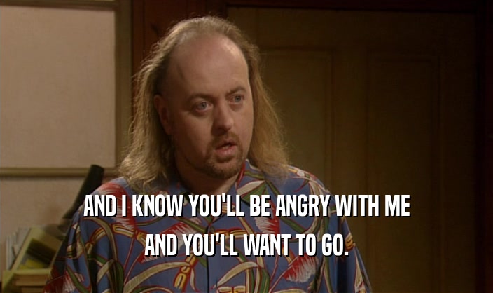 AND I KNOW YOU'LL BE ANGRY WITH ME AND YOU'LL WANT TO GO. 