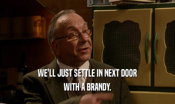 WE'LL JUST SETTLE IN NEXT DOOR WITH A BRANDY. 