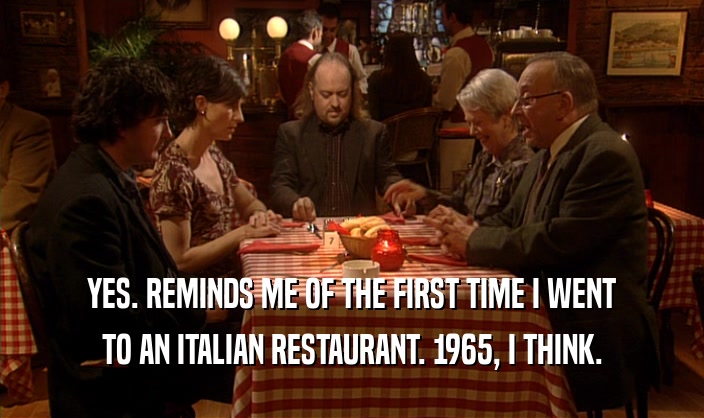 YES. REMINDS ME OF THE FIRST TIME I WENT TO AN ITALIAN RESTAURANT. 1965, I THINK. 