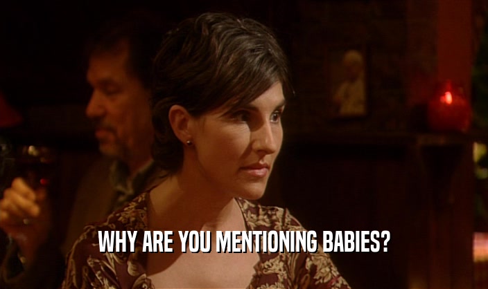WHY ARE YOU MENTIONING BABIES?  