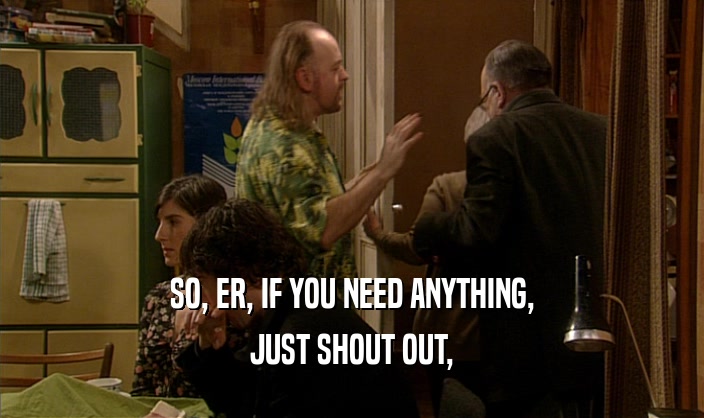 SO, ER, IF YOU NEED ANYTHING, JUST SHOUT OUT, 