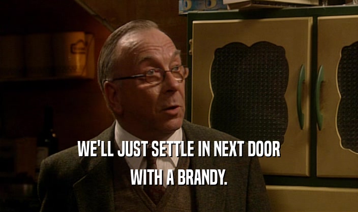 WE'LL JUST SETTLE IN NEXT DOOR WITH A BRANDY. 