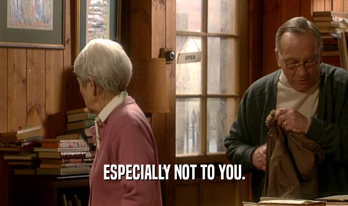 ESPECIALLY NOT TO YOU.  