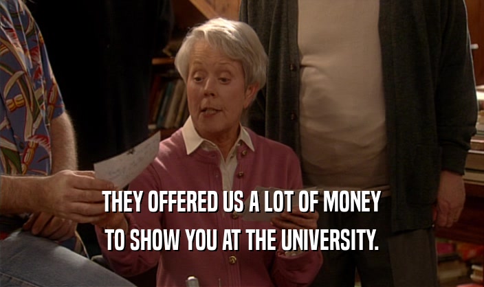 THEY OFFERED US A LOT OF MONEY TO SHOW YOU AT THE UNIVERSITY. 