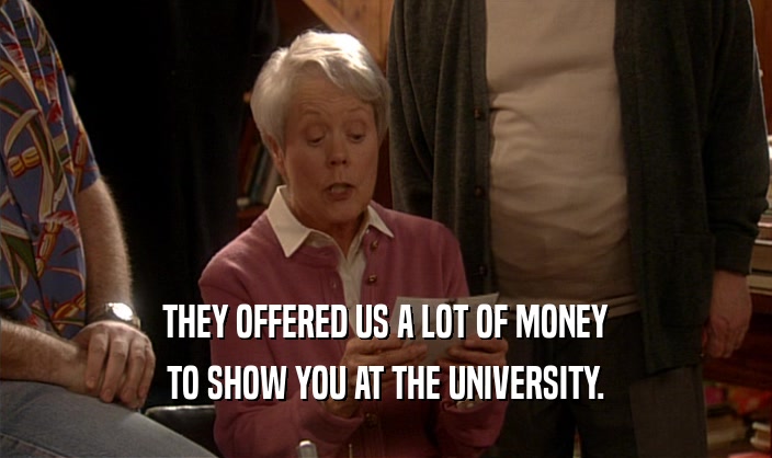 THEY OFFERED US A LOT OF MONEY TO SHOW YOU AT THE UNIVERSITY. 