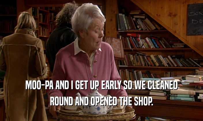 MOO-PA AND I GET UP EARLY SO WE CLEANED ROUND AND OPENED THE SHOP. 