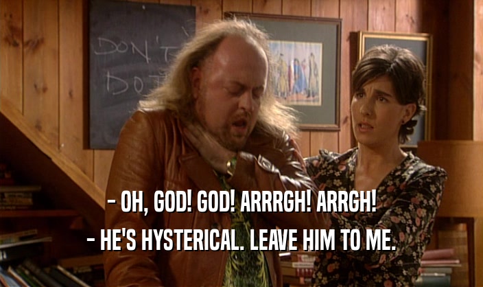 - OH, GOD! GOD! ARRRGH! ARRGH! - HE'S HYSTERICAL. LEAVE HIM TO ME. 