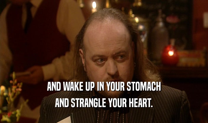 AND WAKE UP IN YOUR STOMACH AND STRANGLE YOUR HEART. 