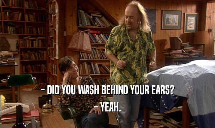 - DID YOU WASH BEHIND YOUR EARS?
 - YEAH.
 