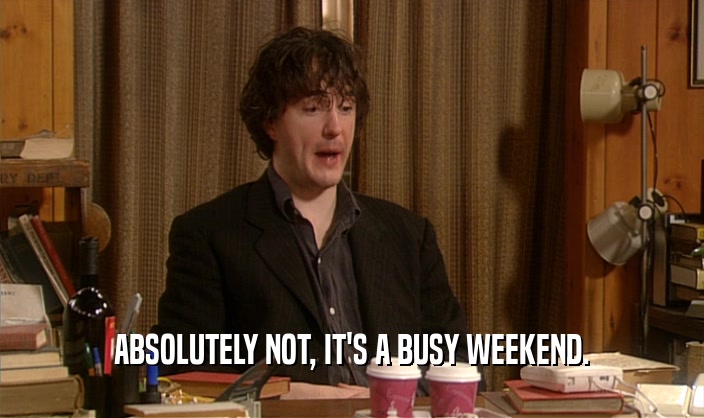 ABSOLUTELY NOT, IT'S A BUSY WEEKEND.
  