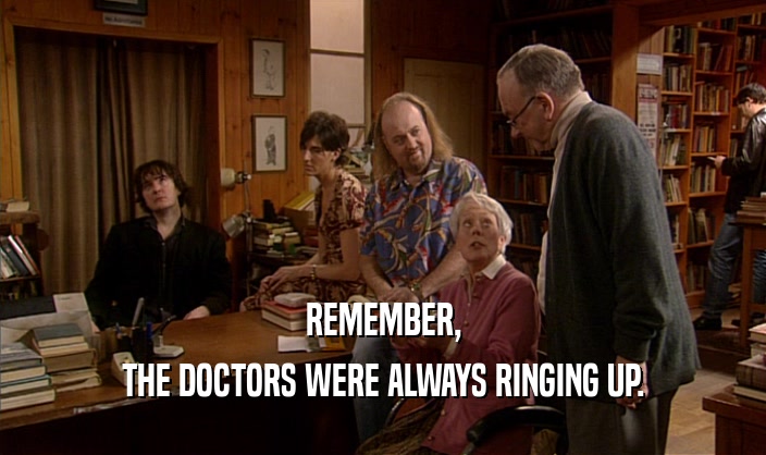REMEMBER, THE DOCTORS WERE ALWAYS RINGING UP. 