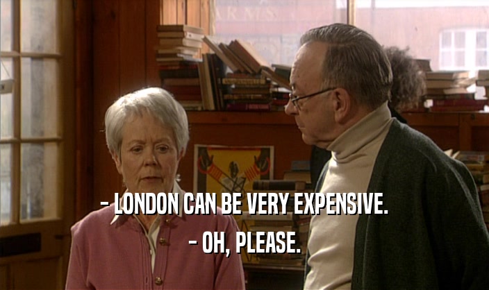 - LONDON CAN BE VERY EXPENSIVE.
 - OH, PLEASE.
 