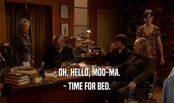 - OH, HELLO, MOO-MA. - TIME FOR BED. 