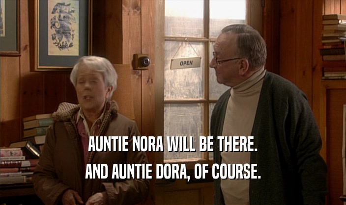 AUNTIE NORA WILL BE THERE.
 AND AUNTIE DORA, OF COURSE.
 