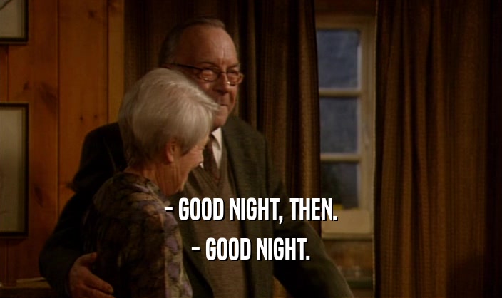 - GOOD NIGHT, THEN.
 - GOOD NIGHT.
 