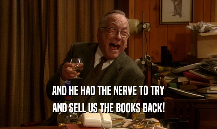 AND HE HAD THE NERVE TO TRY
 AND SELL US THE BOOKS BACK!
 
