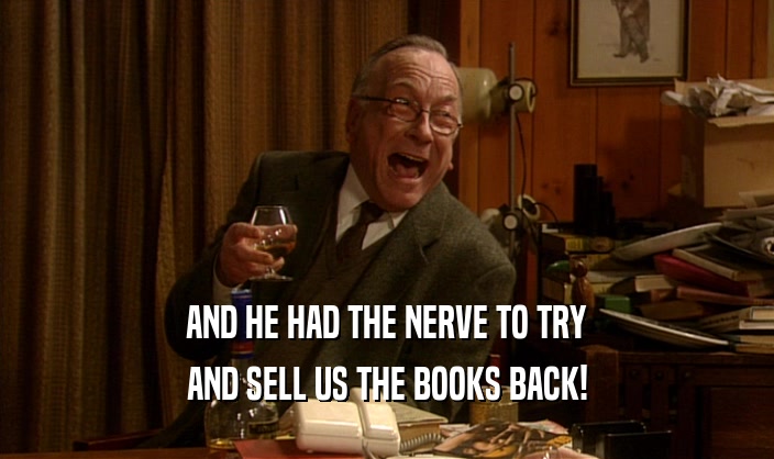 AND HE HAD THE NERVE TO TRY AND SELL US THE BOOKS BACK! 