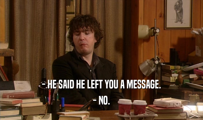 - HE SAID HE LEFT YOU A MESSAGE.
 - NO.
 