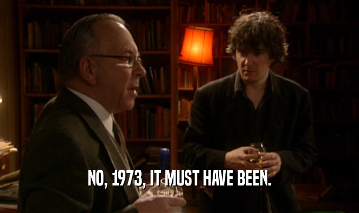 NO, 1973, IT MUST HAVE BEEN.  