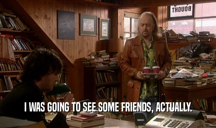 I WAS GOING TO SEE SOME FRIENDS, ACTUALLY.  